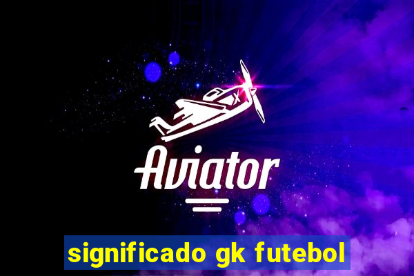 significado gk futebol